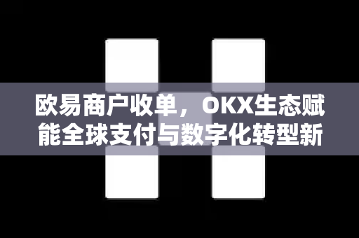 欧易商户收单，OKX生态赋能全球支付与数字化转型新机遇-第1张图片-欧易下载官网 - OKX官方交易所 | 交易及投资服务