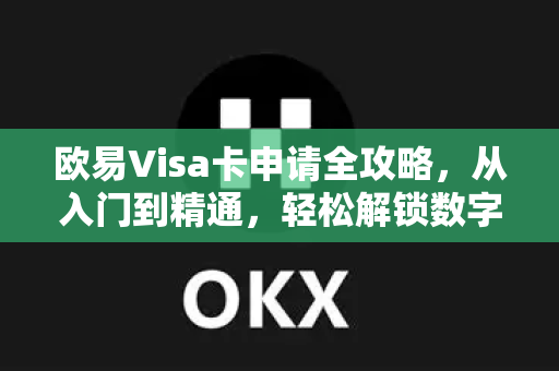 欧易Visa卡申请全攻略，从入门到精通，轻松解锁数字支付新体验-第1张图片-欧易下载官网 - OKX官方交易所 | 交易及投资服务