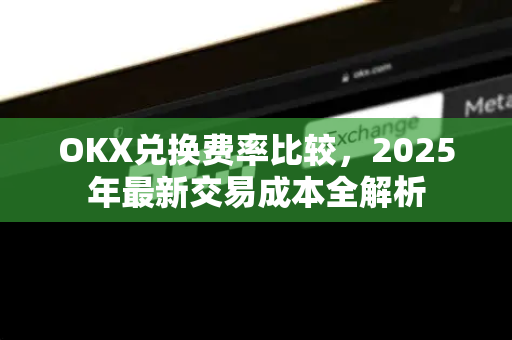 OKX兑换费率比较，2025年最新交易成本全解析