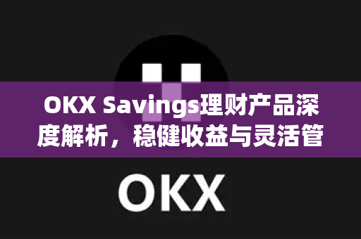 OKX Savings理财产品深度解析，稳健收益与灵活管理的数字资产新选择