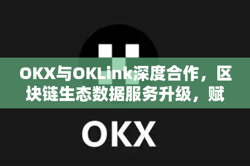 OKX与OKLink深度合作，区块链生态数据服务升级，赋能全球用户高效交易