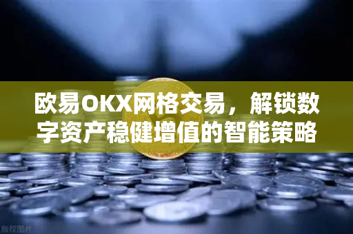 欧易OKX网格交易，解锁数字资产稳健增值的智能策略指南