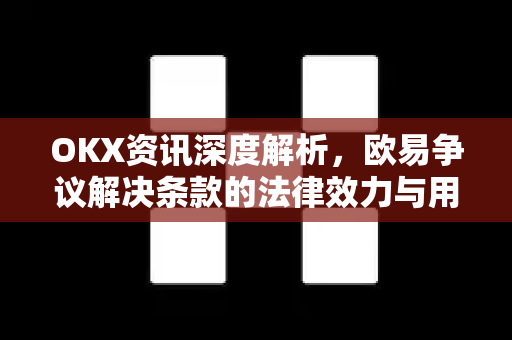 OKX资讯深度解析，欧易争议解决条款的法律效力与用户权益保障