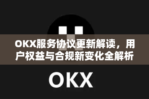 OKX服务协议更新解读，用户权益与合规新变化全解析-第1张图片-欧易下载官网 - OKX官方交易所 | 交易及投资服务