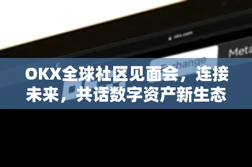 OKX全球社区见面会，连接未来，共话数字资产新生态