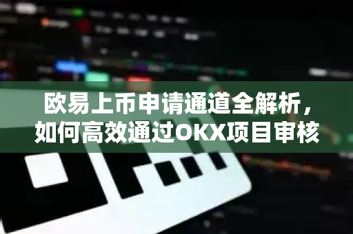欧易上币申请通道全解析,如何高效通过OKX项目审核?-第1张图片-欧易下载官网 - OKX官方交易所 | 交易及投资服务 欧易上币申请通道全解析,如何高效通过OKX项目审核?-第1张图片-欧易下载官网 - OKX官方交易所 | 交易及投资服务