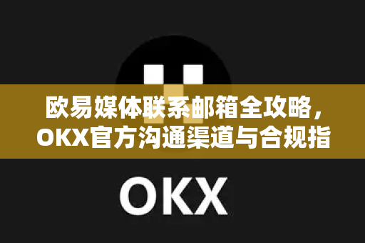 欧易媒体联系邮箱全攻略，OKX官方沟通渠道与合规指南
