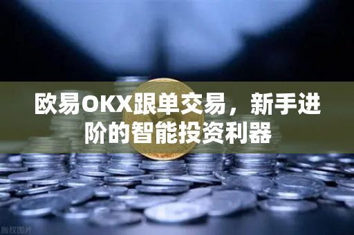 欧易OKX跟单交易，新手进阶的智能投资利器