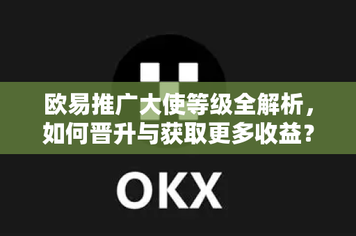 欧易推广大使等级全解析，如何晋升与获取更多收益？-第1张图片-欧易下载官网 - OKX官方交易所 | 交易及投资服务