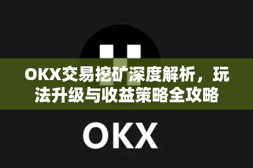 OKX交易挖矿深度解析，玩法升级与收益策略全攻略