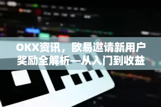 OKX资讯，欧易邀请新用户奖励全解析—从入门到收益最大化指南-第1张图片-欧易下载官网 - OKX官方交易所 | 交易及投资服务