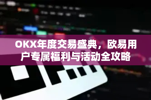 OKX年度交易盛典，欧易用户专属福利与活动全攻略