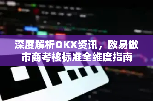 深度解析OKX资讯，欧易做市商考核标准全维度指南-第1张图片-欧易下载官网 - OKX官方交易所 | 交易及投资服务