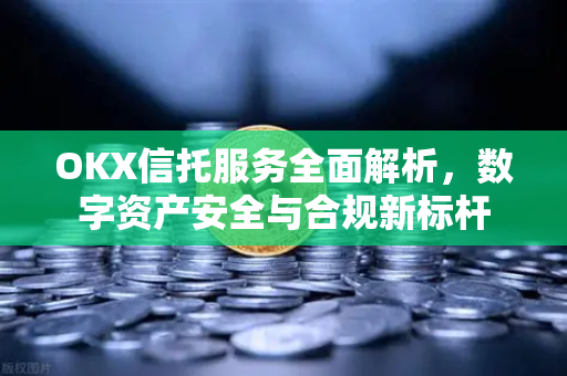 OKX信托服务全面解析，数字资产安全与合规新标杆