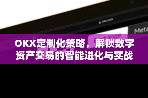 OKX定制化策略，解锁数字资产交易的智能进化与实战指南