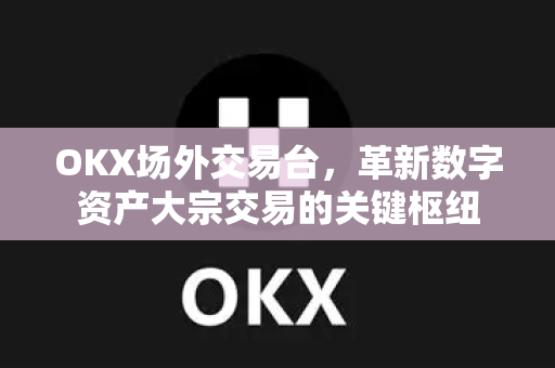OKX场外交易台,革新数字资产大宗交易的关键枢纽-第1张图片-欧易下载官网 - OKX官方交易所 | 交易及投资服务 OKX场外交易台,革新数字资产大宗交易的关键枢纽-第1张图片-欧易下载官网 - OKX官方交易所 | 交易及投资服务