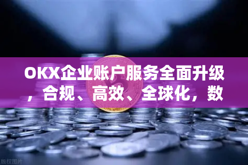 OKX企业账户服务全面升级,合规、高效、全球化,数字资产管理的企业级解决方案-第1张图片-欧易下载官网 - OKX官方交易所 | 交易及投资服务 OKX企业账户服务全面升级,合规、高效、全球化,数字资产管理的企业级解决方案-第1张图片-欧易下载官网 - OKX官方交易所 | 交易及投资服务