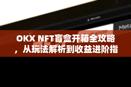 OKX NFT盲盒开箱全攻略，从玩法解析到收益进阶指南