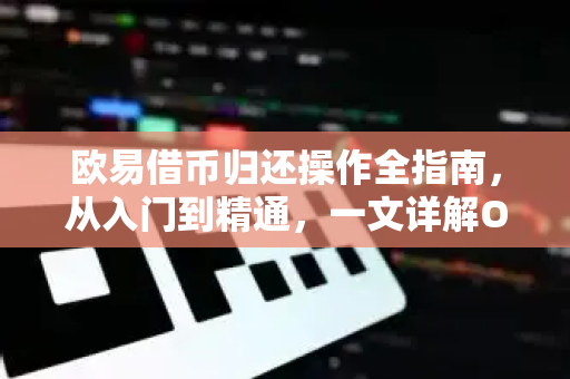 欧易借币归还操作全指南，从入门到精通，一文详解OKX借贷闭环流程