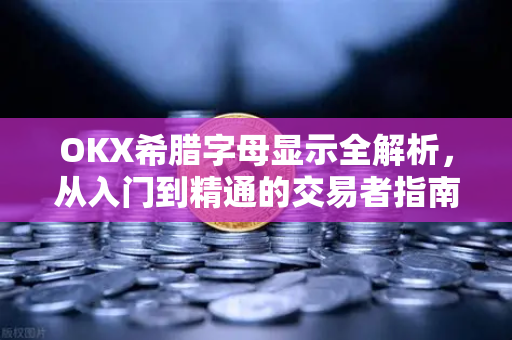 OKX希腊字母显示全解析，从入门到精通的交易者指南
