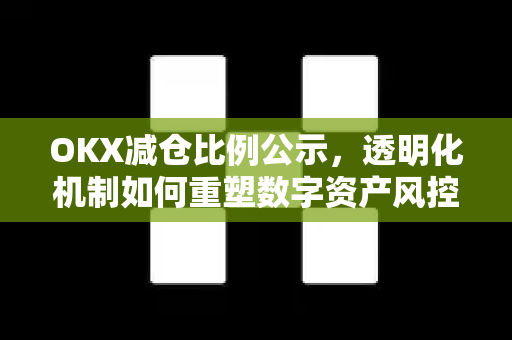 OKX减仓比例公示，透明化机制如何重塑数字资产风控新标杆