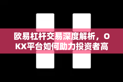 欧易杠杆交易深度解析，OKX平台如何助力投资者高效放大收益？