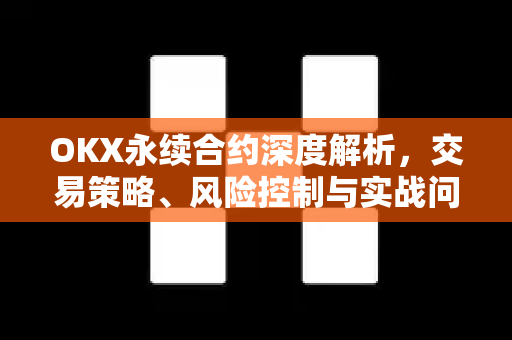 OKX永续合约深度解析，交易策略、风险控制与实战问答