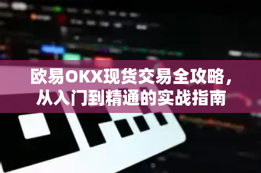 欧易OKX现货交易全攻略，从入门到精通的实战指南