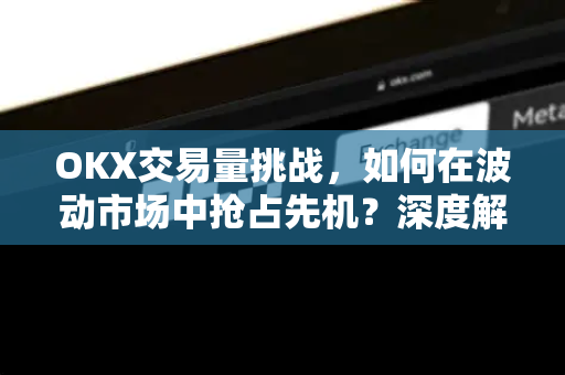 OKX交易量挑战，如何在波动市场中抢占先机？深度解析与实战问答