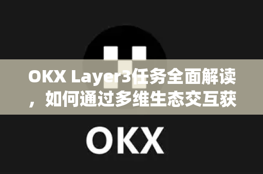 OKX Layer3任务全面解读，如何通过多维生态交互获取空投与奖励？