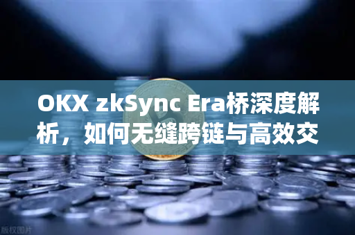 OKX zkSync Era桥深度解析，如何无缝跨链与高效交易
