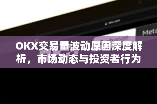 OKX交易量波动原因深度解析，市场动态与投资者行为全透视