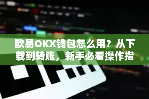 欧易OKX钱包怎么用？从下载到转账，新手必看操作指南