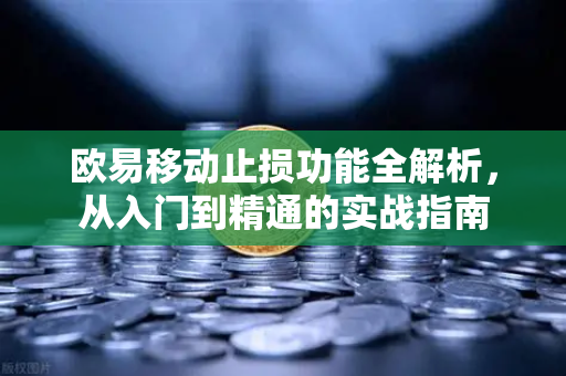 欧易移动止损功能全解析，从入门到精通的实战指南-第1张图片-欧易下载官网 - OKX官方交易所 | 交易及投资服务