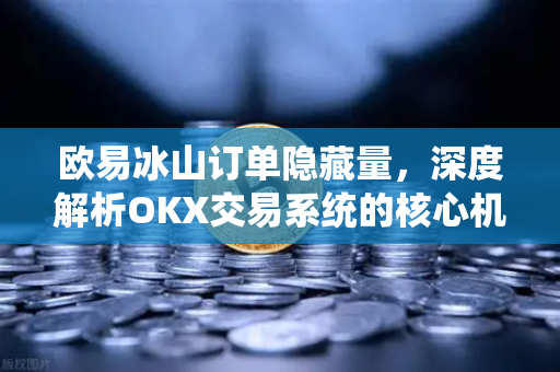 欧易冰山订单隐藏量，深度解析OKX交易系统的核心机制