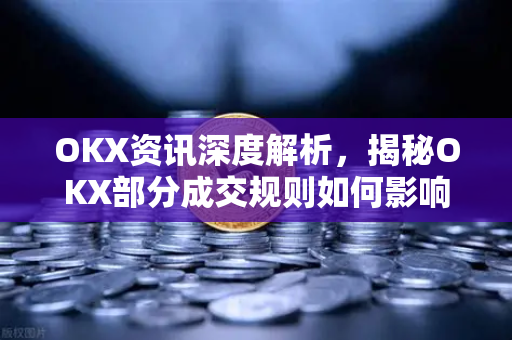 OKX资讯深度解析，揭秘OKX部分成交规则如何影响交易策略