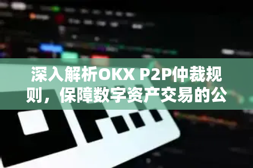 深入解析OKX P2P仲裁规则，保障数字资产交易的公平与安全