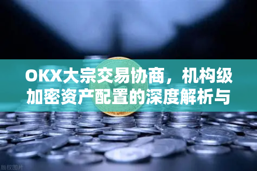 OKX大宗交易协商，机构级加密资产配置的深度解析与实战问答