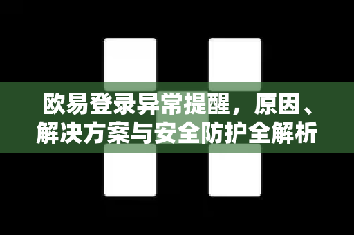 欧易登录异常提醒，原因、解决方案与安全防护全解析