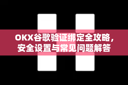 OKX谷歌验证绑定全攻略，安全设置与常见问题解答