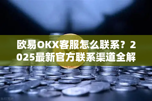 欧易OKX客服怎么联系？2025最新官方联系渠道全解析（附常见问题解答）