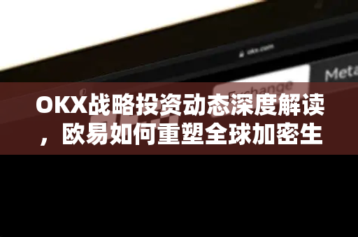 OKX战略投资动态深度解读,欧易如何重塑全球加密生态版图-第1张图片-欧易下载官网 - OKX官方交易所 | 交易及投资服务 OKX战略投资动态深度解读,欧易如何重塑全球加密生态版图-第1张图片-欧易下载官网 - OKX官方交易所 | 交易及投资服务