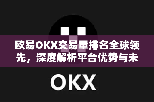 欧易OKX交易量排名全球领先，深度解析平台优势与未来趋势