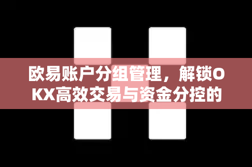 欧易账户分组管理,解锁OKX高效交易与资金分控的终极指南-第1张图片-欧易下载官网 - OKX官方交易所 | 交易及投资服务 欧易账户分组管理,解锁OKX高效交易与资金分控的终极指南-第1张图片-欧易下载官网 - OKX官方交易所 | 交易及投资服务