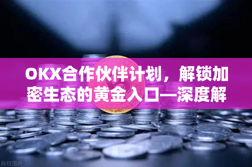 OKX合作伙伴计划，解锁加密生态的黄金入口—深度解析收益、机制与实战攻略