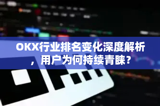 OKX行业排名变化深度解析，用户为何持续青睐？-第1张图片-欧易下载官网 - OKX官方交易所 | 交易及投资服务