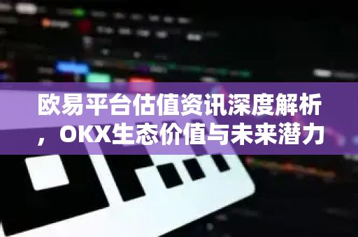 欧易平台估值资讯深度解析,OKX生态价值与未来潜力-第1张图片-欧易下载官网 - OKX官方交易所 | 交易及投资服务 欧易平台估值资讯深度解析,OKX生态价值与未来潜力-第1张图片-欧易下载官网 - OKX官方交易所 | 交易及投资服务