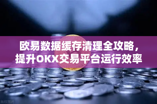 欧易数据缓存清理全攻略,提升OKX交易平台运行效率的终极指南-第1张图片-欧易下载官网 - OKX官方交易所 | 交易及投资服务 欧易数据缓存清理全攻略,提升OKX交易平台运行效率的终极指南-第1张图片-欧易下载官网 - OKX官方交易所 | 交易及投资服务