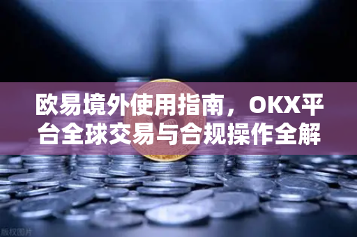 欧易境外使用指南,OKX平台全球交易与合规操作全解析-第1张图片-欧易下载官网 - OKX官方交易所 | 交易及投资服务 欧易境外使用指南,OKX平台全球交易与合规操作全解析-第1张图片-欧易下载官网 - OKX官方交易所 | 交易及投资服务