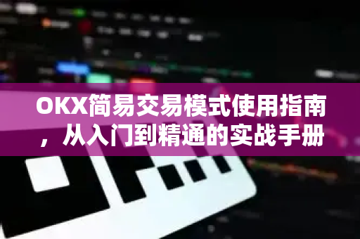 OKX简易交易模式使用指南，从入门到精通的实战手册
